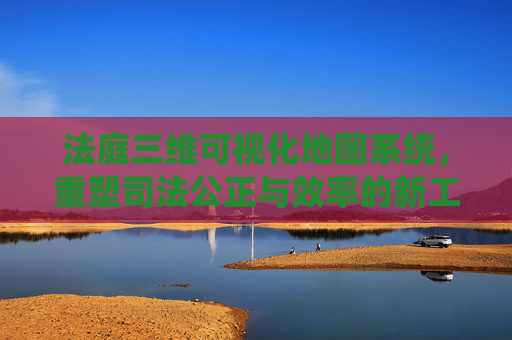 法庭三维可视化地图系统，重塑司法公正与效率的新工具